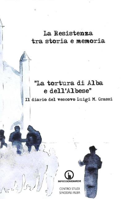 La Resistenza tra storia e memoria. «La tortura di Alba e dell'albese». Il diario del vescovo Luigi M. Grassi - copertina