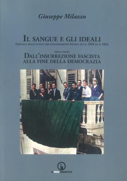 Il sangue e gli ideali. Cronaca degli eventi che infiammarono Savona tra il 1919 ed il 1924. Vol. 3: Dall'insurrezione fascista alla democrazia - Giuseppe Milazzo - copertina