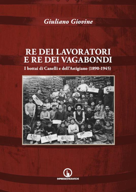 Re dei lavoratori e re dei vagabondi. I bottai di Canelli e dell'Astigiano (1890-1945). Ediz. illustrata - Giuliano Giovine - copertina