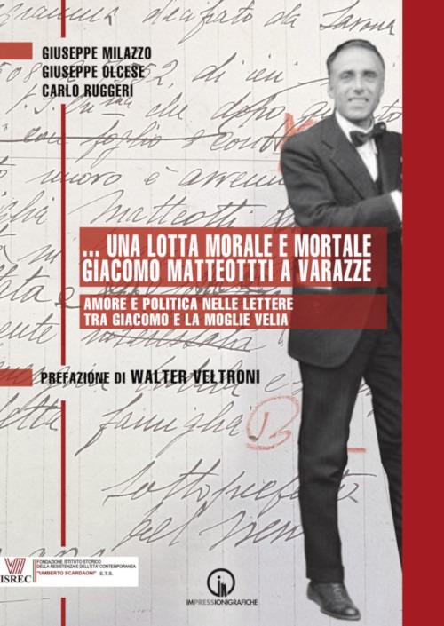 ...Una lotta morale e mortale. Giacomo Matteotti a Varazze. Amore e politica nelle lettere tra Giacomo e la moglie Velia - Giuseppe Milazzo,Giuseppe Olcese,Carlo Ruggeri - copertina