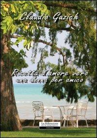 Ricetta d'amore vero. Una donna per amico - Claudio Gazich - copertina