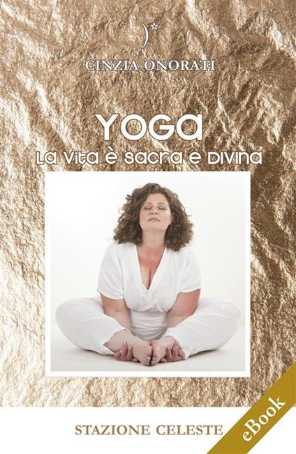Yoga. La vita è sacra e divina - Cinzia Onorati - ebook