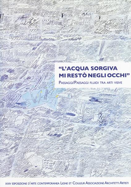 «L'acqua sorgiva mi restò negli occhi». Passaggi/paesaggi fluidi tra arti visive. Ediz. illustrata - copertina