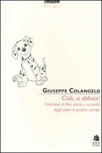 Ciak, si abbaia! Cent'anni di film, storia e curiosità degli attori a quattro zampe - Giuseppe Colangelo - copertina