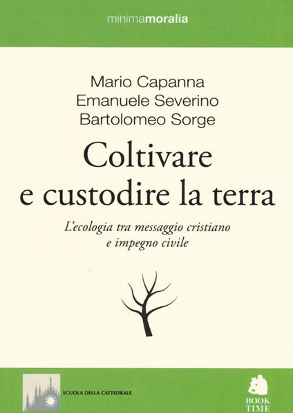 Coltivare e custodire la terra. L'ecologia tra messaggio cristiano e impegno civile - Mario Capanna,Emanuele Severino,Bartolomeo Sorge - copertina