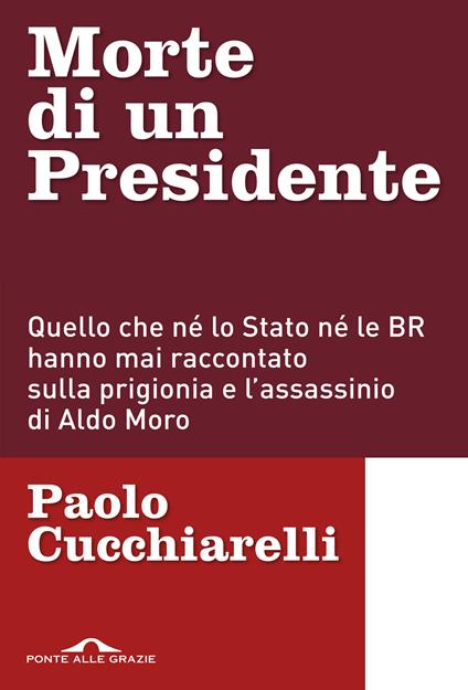 Morte di un presidente. Quello che né lo Stato né le BR hanno mai raccontato sulla prigionia e l'assassinio di Aldo Moro - Paolo Cucchiarelli - copertina