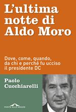 L' ultima notte di Aldo Moro. Dove, come, quando, da chi e perché fu ucciso il presidente DC