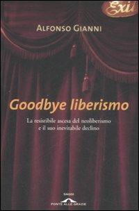 Goodbye liberismo. La resistibile ascesa del neoliberismo e il suo inevitabile declino - Alfonso Gianni - 2