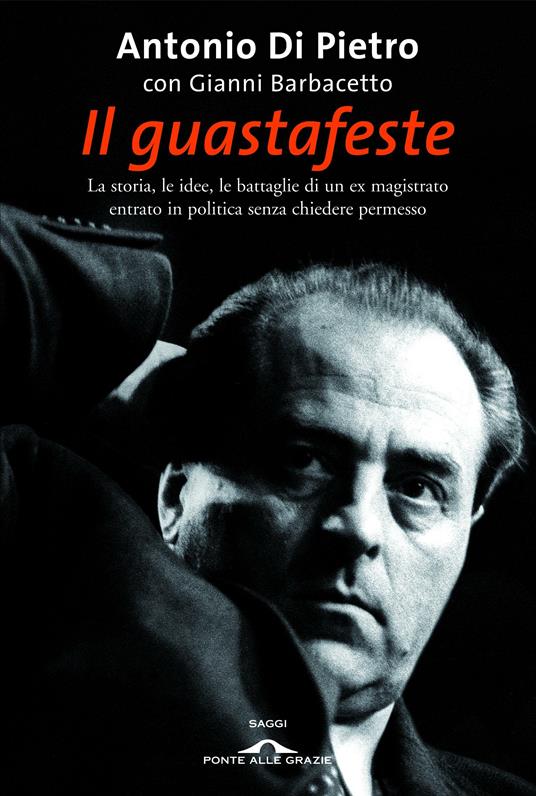 Il guastafeste. La storia, le idee, le battaglie di un ex magistrato entrato in politica senza chiedere permesso - Antonio Di Pietro,Gianni Barbacetto - copertina