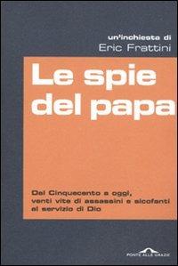 Le spie del papa. Dal Cinquecento a oggi, venti vite di assassini e sicofanti al servizio di Dio - Eric Frattini - 2