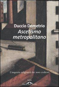 Ascetismo metropolitano. L'inquieta religiosità dei non credenti - Duccio Demetrio - copertina