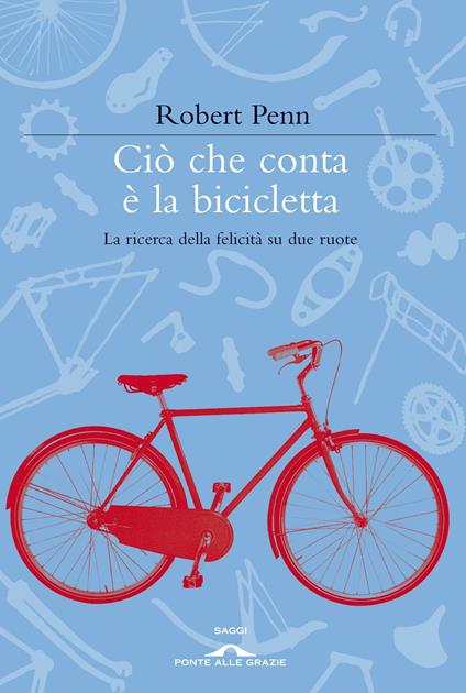 Ciò che conta è la bicicletta. La ricerca della felicità su due ruote - Robert Penn - copertina