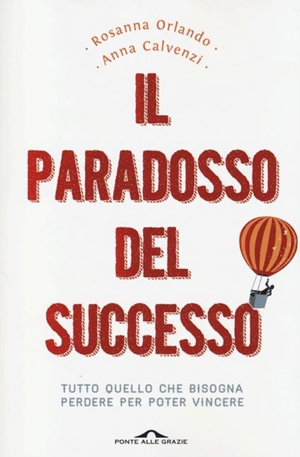 Il paradosso del successo. Tutto quello che bisogna perdere per poter vincere - Rosanna Orlando,Anna Calvenzi - copertina
