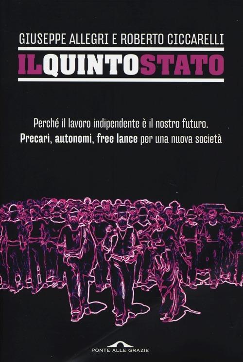 Il Quinto Stato. Perché il lavoro indipendente è il nostro futuro. Precari, autonomi, free lance per una nuova società - Giuseppe Allegri,Roberto Ciccarelli - copertina