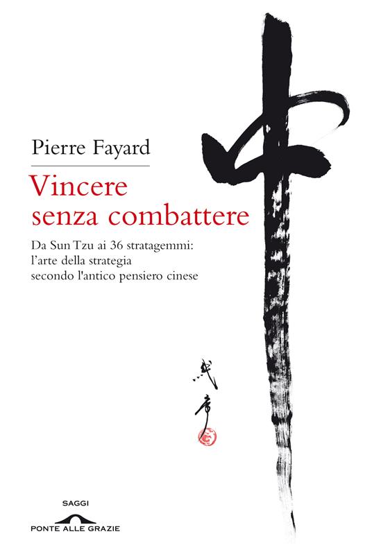 Vincere senza combattere. Da Sun Tzu ai 36 stratagemmi: l'arte della strategia secondo l'antico pensiero cinese - Pierre Fayard,Rossana Currà,Chiara Golasseni - ebook