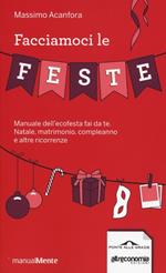 Facciamoci le feste. Manuale dell'ecofesta fai da te. Natale, matrimonio, compleanno e altre ricorrenze