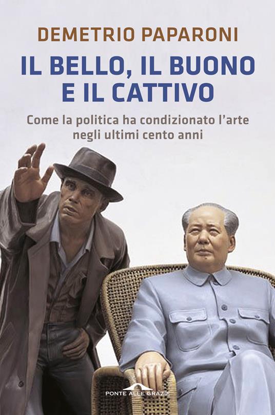 Il bello, il buono e il cattivo. Come la politica ha condizionato l'arte negli ultimi cento anni - Demetrio Paparoni - copertina