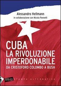 Cuba. La rivoluzione imperdonabile. Da Cristoforo Colombo a Bush - Alessandro Hellmann,Nicola Pannelli - copertina