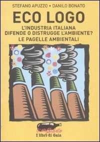 Libro Eco logo. L'industria italiana difende o distrugge l'ambiente? Le pagelle ambientali Stefano Apuzzo Danilo Bonato