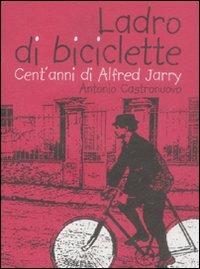 Ladro di biciclette. Cent'anni di Alfred Jarry - Antonio Castronuovo - copertina