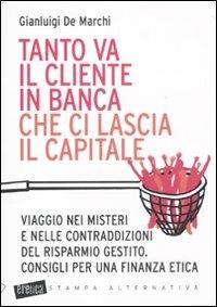 Tanto va il cliente in banca che ci lascia il capitale. Viaggio nei misteri e nelle contraddizioni del risparmio gestito. Consigli per una finanza etica - Gianluigi De Marchi - copertina