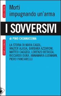 I sovversivi. Morti impugnando un'arma. La storia di Mara Cagol, Walter Alasia, Barbara Azzaroni, Matteo Caggegi, Lorenzo Betassa, Riccardo Dura, Annamaria Ludman... - Pino Casamassima - copertina