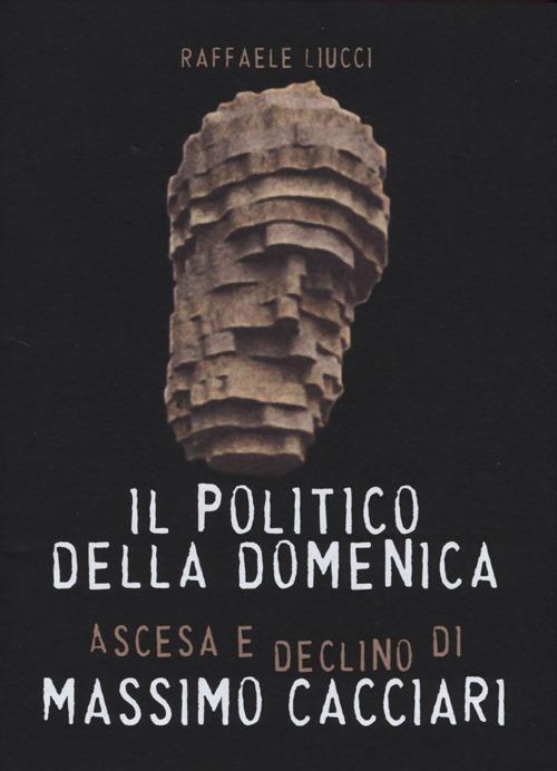 Il politico della domenica. Ascesa e declino di Massimo Cacciari - Raffaele Liucci - copertina