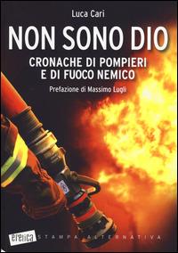 Non sono Dio. Cronache di pompieri e di fuoco nemico - Luca Cari - copertina