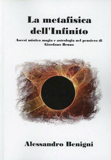 La metafisica dell'infinito. Ascesi mistica, magia e astrologica nel pensiero di Giordano Bruno - Alessandro Benigni - copertina