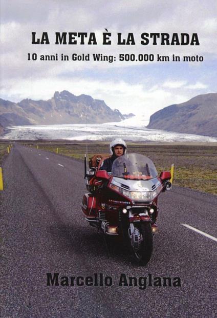 La meta è la strada. 10 anni in Gold Wing: 500.000 km in moto - Marcello Anglana - copertina