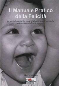 Il manuale pratico della felicità. Ad uso delle donne che cercano la felicità e degli uomini che vogliono capire la felicità femminile - Mammafelice - copertina
