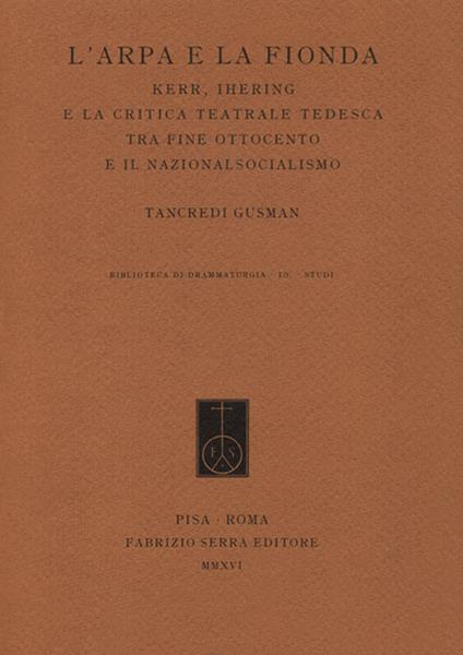 L' arpa e la fionda. Kerr, Ihering e la critica teatrale tedesca tra fine Ottocento e il nazionalsocialismo - Tancredi Gusman - copertina