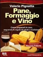 Pane, formaggio e vino. Come prepararli in casa seguendo le regole di salute e tradizione. Ediz. illustrata