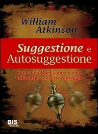 Suggestione e autosuggestione. Come ci influenzano e come utilizzarle a nostro vantaggio - William Walker Atkinson - copertina
