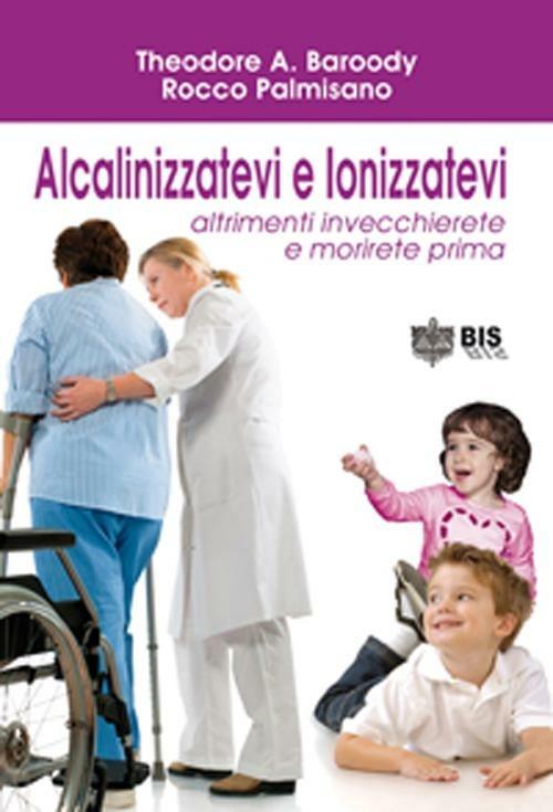 Alcalinizzatevi e ionizzatevi. Altrimenti invecchierete e morirete prima - Theodore A. Baroody,Palmisano Rocco - copertina