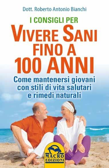 I consigli per vivere sani fino a 100 anni. Come mantenersi giovani con stili di vita salutari e rimedi naturali - Roberto Antonio Bianchi - copertina