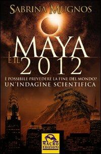 I maya e il 2012. È possibile prevedere la fine del mondo. Un'indagine scientifica - Sabrina Mugnos - copertina