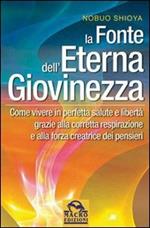 La fonte dell'eterna giovinezza. Come vivere in perfetta salute e libertà grazie alla corretta respirazione e alla forza creatrice dei pensieri