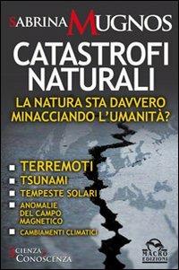 Catastrofi naturali. La natura sta davvero minacciando l'umanità? Terremoti, tsunami, tempeste solari, anomalie del campo magnetico, cambiamenti climatici - Sabrina Mugnos - copertina