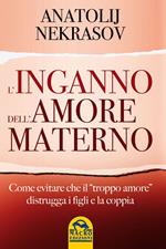 L' inganno dell'amore materno. Come evitare che il «troppo amore» distrugga i figli e la coppia