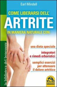 Come liberarsi dell'artrite. In maniera naturale con: una dieta speciale, integratori e rimedi erboristici, semplici esercizi per attenuare il dolore artritico - Earl Mindell - copertina