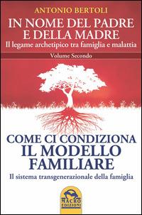 In nome del padre e della madre. Il legame archetipico tra famiglia e malattia. Vol. 2: Come ci condiziona il modello familiare. Il sistema transgenerazionale della famiglia - Antonio Bertoli - copertina