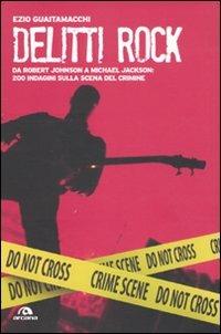 Delitti rock. Da Robert Johnson a Michael Jackson: 200 indagini sulla scena del crimine - Ezio Guaitamacchi - copertina