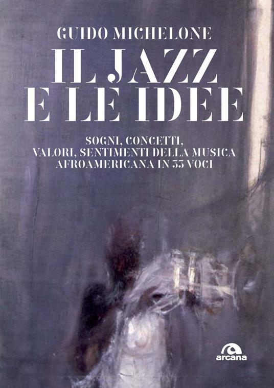 Il jazz e le idee. Sogni, concetti, valori, sentimenti della musica afroamericana in 33 voci - Guido Michelone - copertina