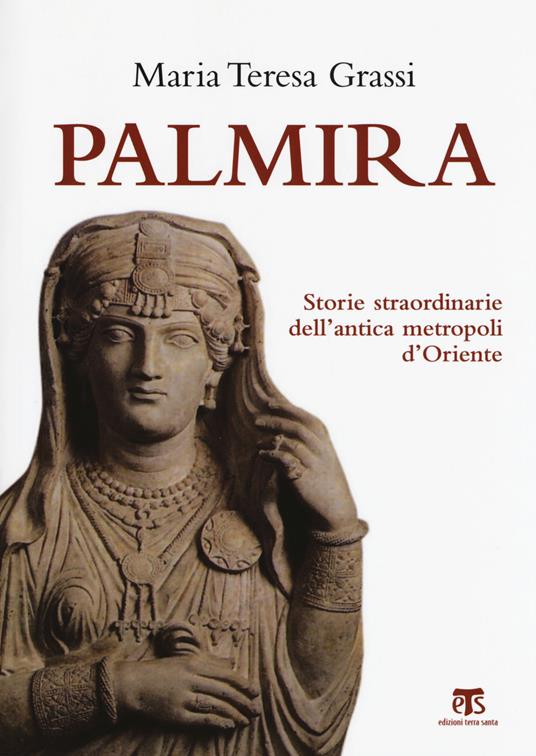 Palmira. Storie straordinarie dell'antica metropoli d'Oriente  - Maria Teresa Grassi - copertina