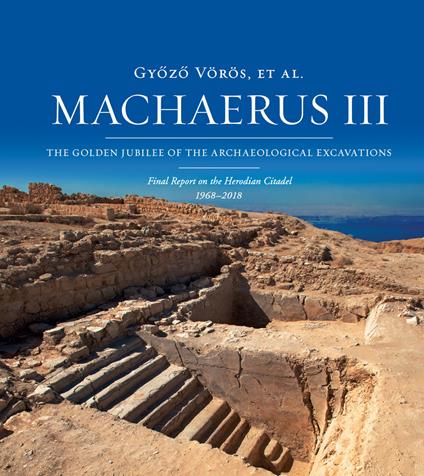Machaerus III. The Golden Jubilee of the archaeological excavations. Final report on the Herodian Citadel (1968-2018). Ediz. illustrata - Gyozo Vörös - copertina