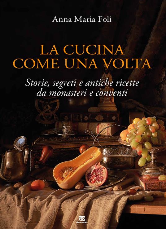 La cucina come una volta. Storie, segreti e antiche ricette da monasteri e conventi - Anna Maria Foli - copertina