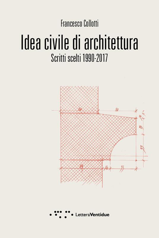 Idea civile di architettura. Scritti scelti 1990-2017 - Francesco Collotti - copertina