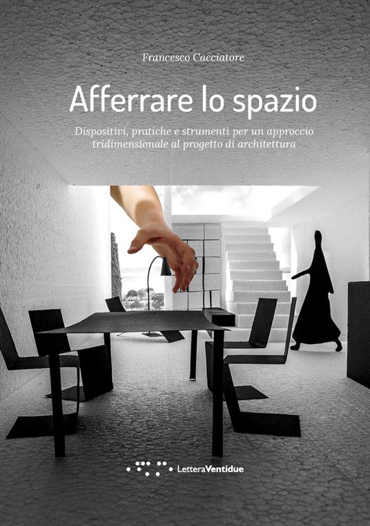 Afferrare lo spazio. Dispositivi, pratiche e strumenti per un approccio tridimensionale al progetto di architettura - Francesco Cacciatore - copertina