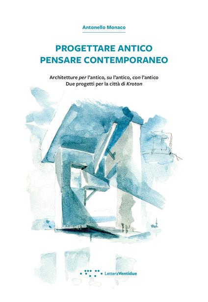 Progettare antico pensare contemporaneo. Architetture per l'antico, su l'antico, con l'antico. Due progetti per la città di Kroton - Antonello Monaco - copertina